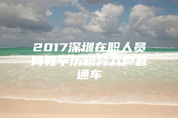 2017深圳在职人员网教学历积分入户直通车