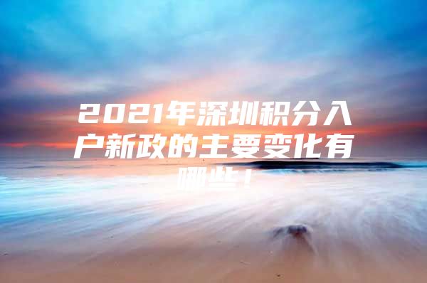 2021年深圳积分入户新政的主要变化有哪些！