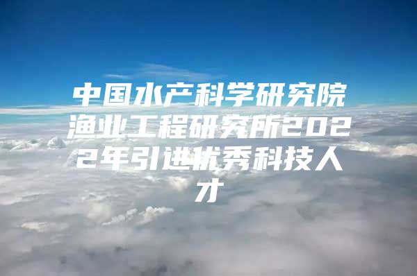 中国水产科学研究院渔业工程研究所2022年引进优秀科技人才