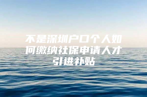 不是深圳户口个人如何缴纳社保申请人才引进补贴