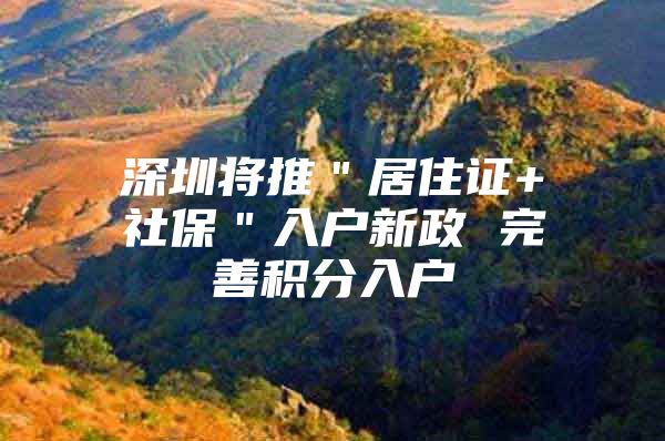 深圳将推＂居住证+社保＂入户新政 完善积分入户