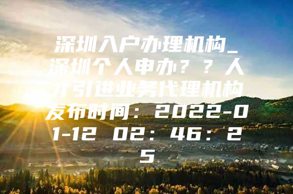 深圳入户办理机构_深圳个人申办？？人才引进业务代理机构发布时间：2022-01-12 02：46：25