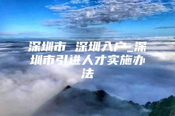 深圳市 深圳入户_深圳市引进人才实施办法