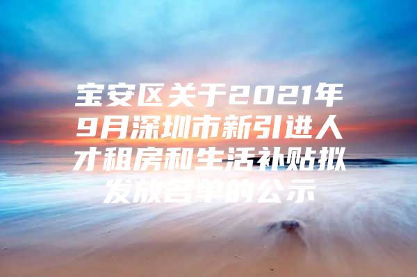 宝安区关于2021年9月深圳市新引进人才租房和生活补贴拟发放名单的公示