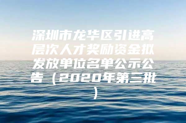 深圳市龙华区引进高层次人才奖励资金拟发放单位名单公示公告（2020年第三批）