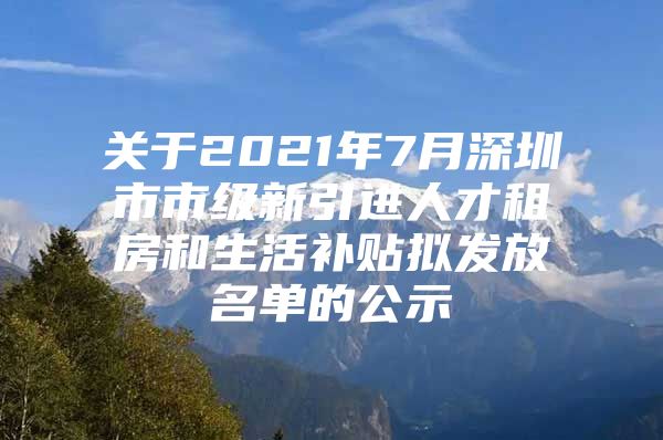 关于2021年7月深圳市市级新引进人才租房和生活补贴拟发放名单的公示