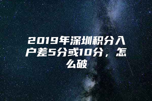 2019年深圳积分入户差5分或10分，怎么破