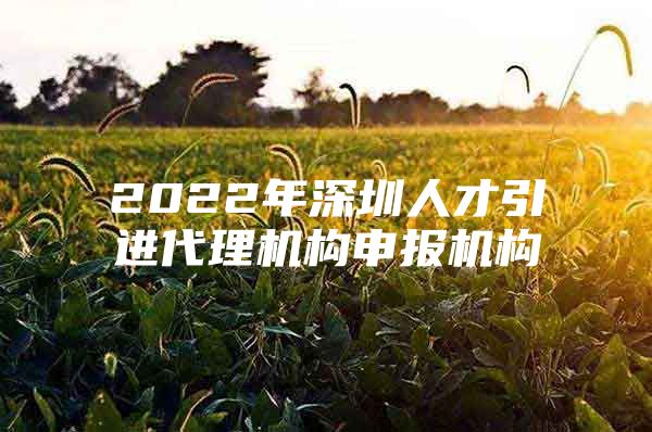 2022年深圳人才引进代理机构申报机构