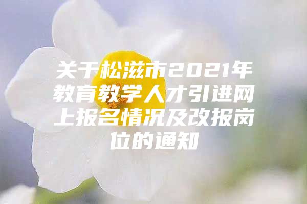 关于松滋市2021年教育教学人才引进网上报名情况及改报岗位的通知