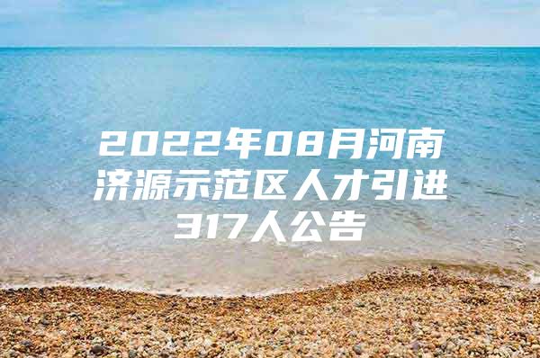 2022年08月河南济源示范区人才引进317人公告