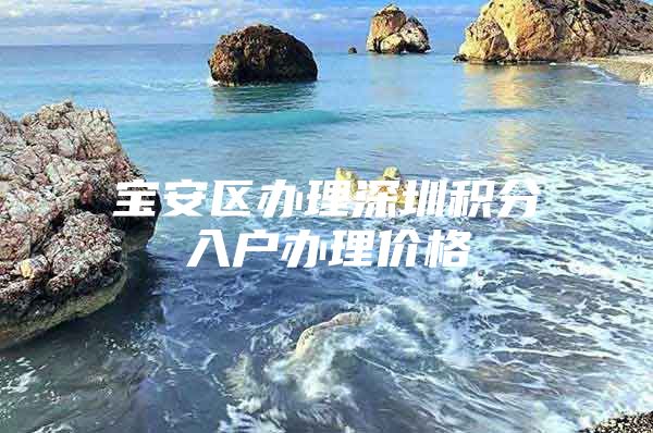 宝安区办理深圳积分入户办理价格