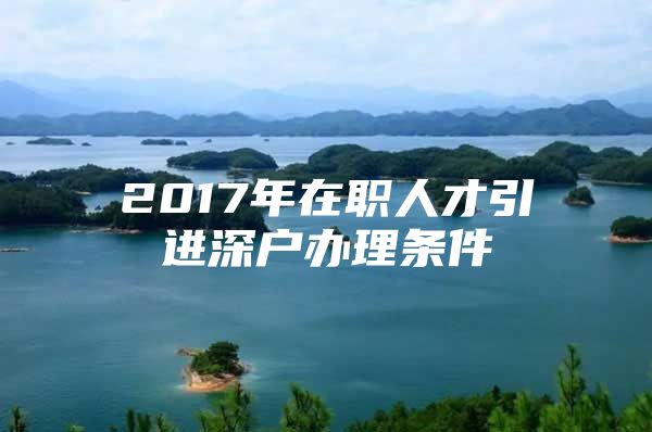 2017年在职人才引进深户办理条件