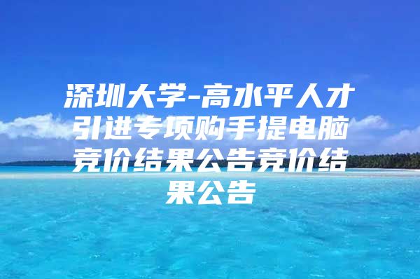 深圳大学-高水平人才引进专项购手提电脑竞价结果公告竞价结果公告