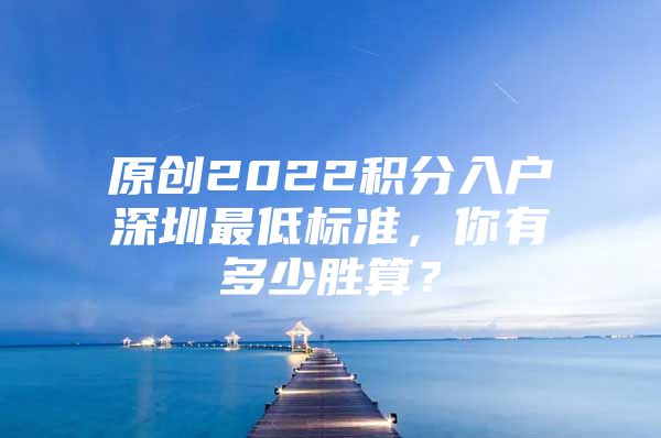 原创2022积分入户深圳最低标准，你有多少胜算？