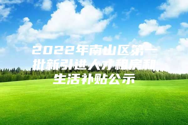 2022年南山区第一批新引进人才租房和生活补贴公示