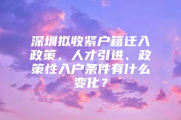 深圳拟收紧户籍迁入政策，人才引进、政策性入户条件有什么变化？