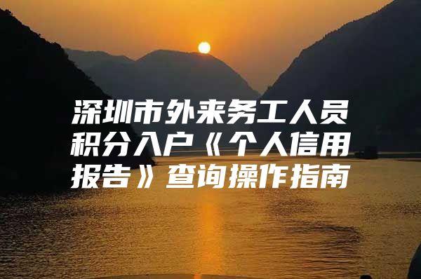 深圳市外来务工人员积分入户《个人信用报告》查询操作指南