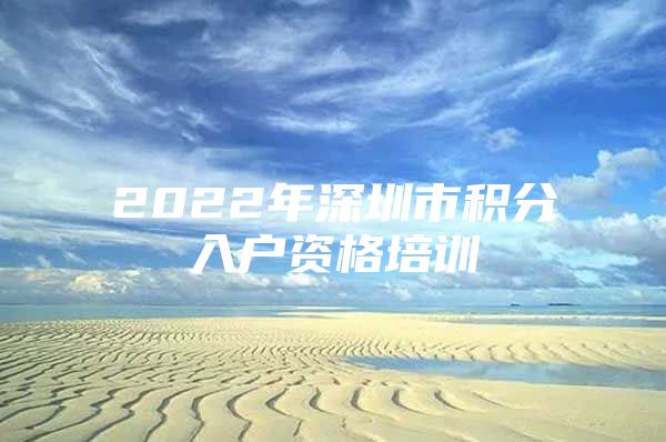 2022年深圳市积分入户资格培训