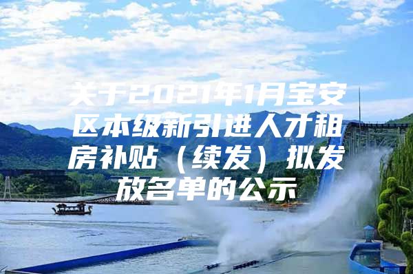 关于2021年1月宝安区本级新引进人才租房补贴（续发）拟发放名单的公示