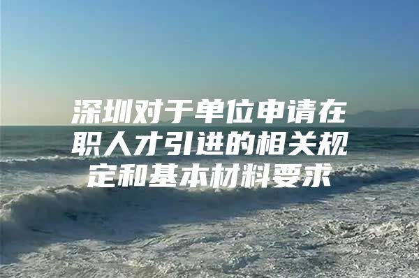 深圳对于单位申请在职人才引进的相关规定和基本材料要求