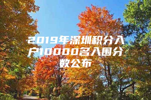 2019年深圳积分入户10000名入围分数公布