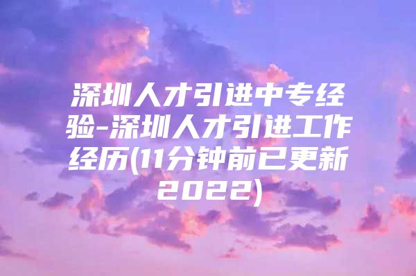 深圳人才引进中专经验-深圳人才引进工作经历(11分钟前已更新2022)