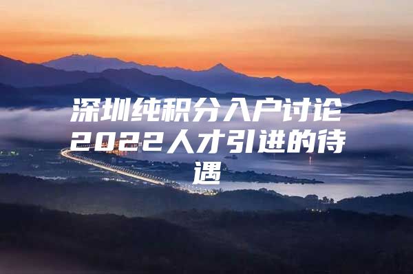 深圳纯积分入户讨论2022人才引进的待遇