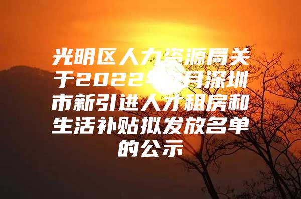 光明区人力资源局关于2022年7月深圳市新引进人才租房和生活补贴拟发放名单的公示