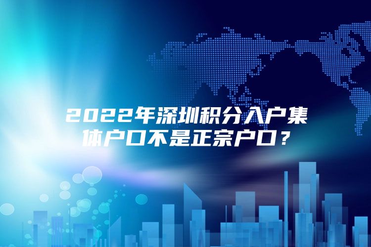 2022年深圳积分入户集体户口不是正宗户口？