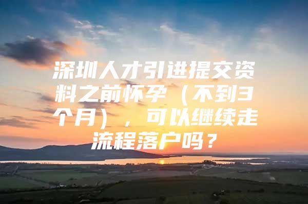 深圳人才引进提交资料之前怀孕（不到3个月），可以继续走流程落户吗？