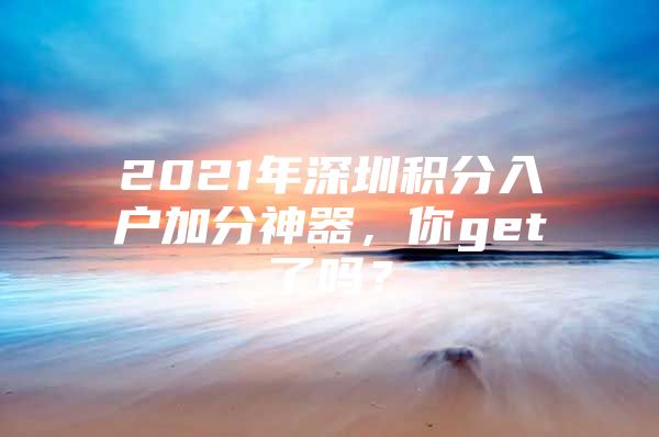 2021年深圳积分入户加分神器，你get了吗？