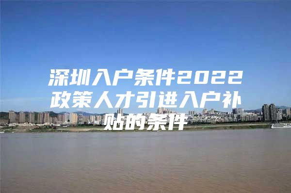 深圳入户条件2022政策人才引进入户补贴的条件