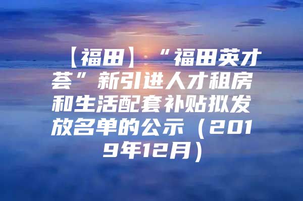 【福田】“福田英才荟”新引进人才租房和生活配套补贴拟发放名单的公示（2019年12月）