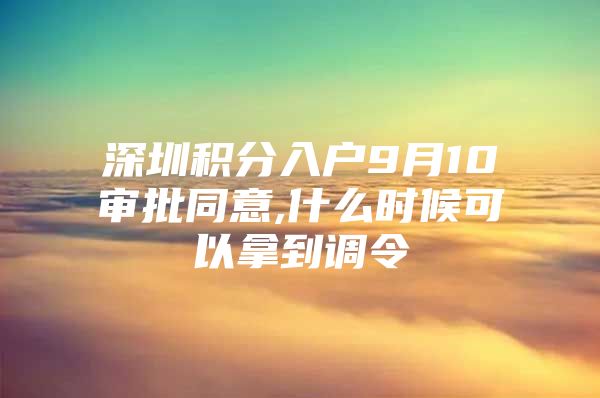 深圳积分入户9月10审批同意,什么时候可以拿到调令