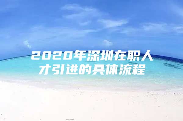 2020年深圳在职人才引进的具体流程