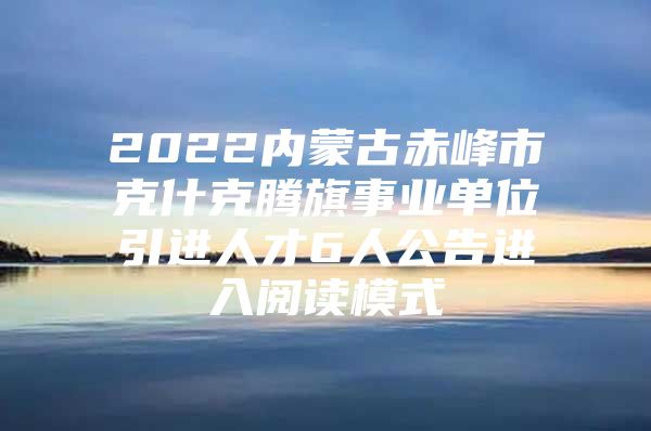 2022内蒙古赤峰市克什克腾旗事业单位引进人才6人公告进入阅读模式