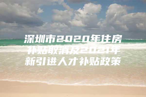 深圳市2020年住房补贴取消及2021年新引进人才补贴政策