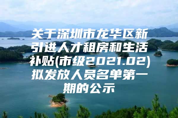 关于深圳市龙华区新引进人才租房和生活补贴(市级2021.02)拟发放人员名单第一期的公示