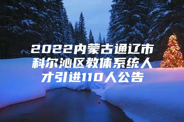 2022内蒙古通辽市科尔沁区教体系统人才引进110人公告