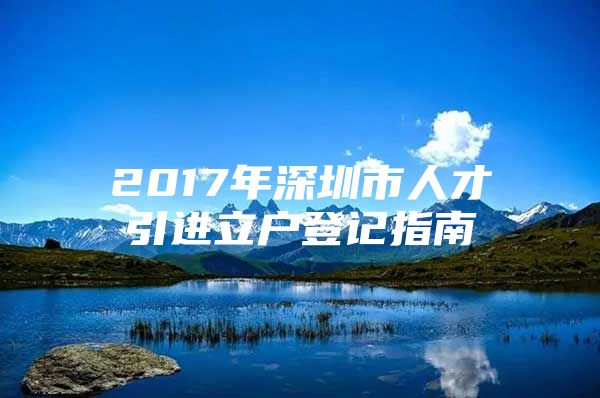 2017年深圳市人才引进立户登记指南