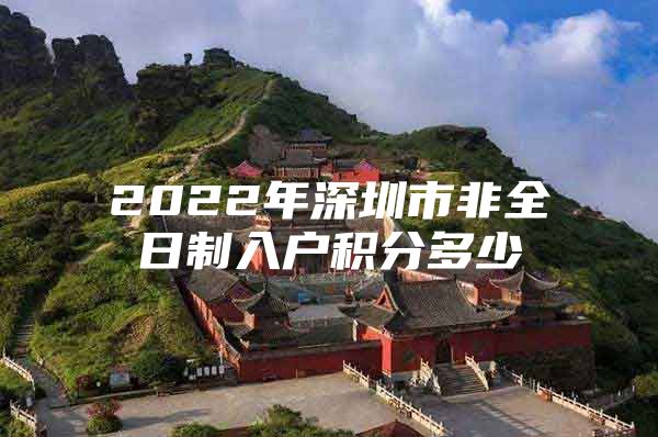 2022年深圳市非全日制入户积分多少