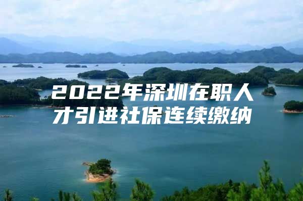 2022年深圳在职人才引进社保连续缴纳