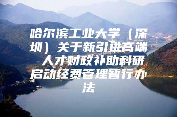 哈尔滨工业大学（深圳）关于新引进高端 人才财政补助科研启动经费管理暂行办法