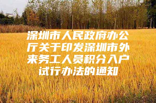 深圳市人民政府办公厅关于印发深圳市外来务工人员积分入户试行办法的通知