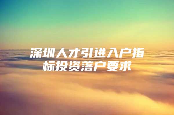 深圳人才引进入户指标投资落户要求