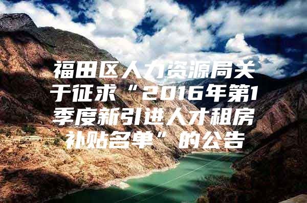 福田区人力资源局关于征求“2016年第1季度新引进人才租房补贴名单”的公告