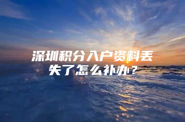 深圳积分入户资料丢失了怎么补办？