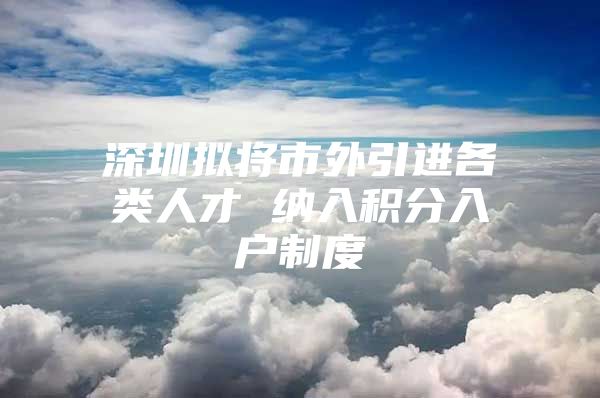 深圳拟将市外引进各类人才 纳入积分入户制度