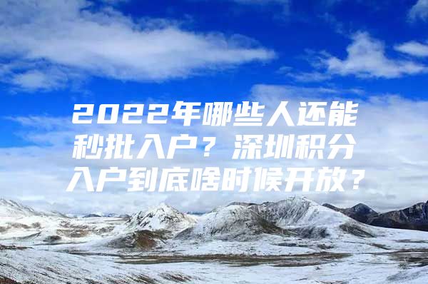 2022年哪些人还能秒批入户？深圳积分入户到底啥时候开放？