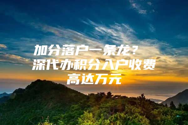 加分落户一条龙？ 深代办积分入户收费高达万元